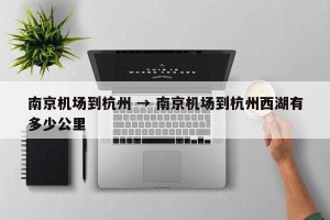 南京机场到杭州 → 南京机场到杭州西湖有多少公里
