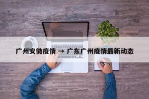 广州安徽疫情 → 广东广州疫情最新动态