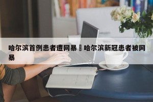 哈尔滨首例患者遭网暴›哈尔滨新冠患者被网暴