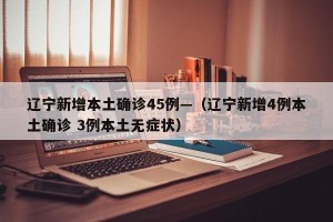 辽宁新增本土确诊45例—（辽宁新增4例本土确诊 3例本土无症状）