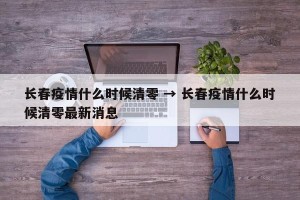 长春疫情什么时候清零 → 长春疫情什么时候清零最新消息