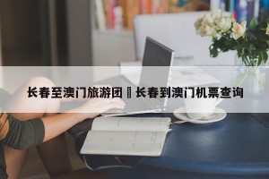 长春至澳门旅游团›长春到澳门机票查询