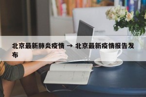 北京最新肺炎疫情 → 北京最新疫情报告发布