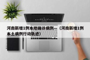河南新增1例本地确诊病例—（河南新增1例本土病例行动轨迹）