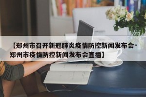【郑州市召开新冠肺炎疫情防控新闻发布会·郑州市疫情防控新闻发布会直播】
