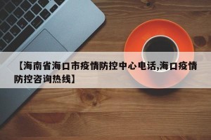 【海南省海口市疫情防控中心电话,海口疫情防控咨询热线】
