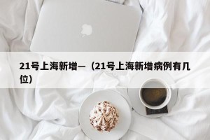 21号上海新增—（21号上海新增病例有几位）