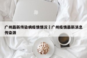 广州最新传染病疫情情况›广州疫情最新消息传染源