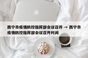 西宁市疫情防控指挥部会议召开 → 西宁市疫情防控指挥部会议召开时间