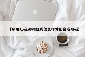 【郑州红码,郑州红码怎么样才能变成绿码】