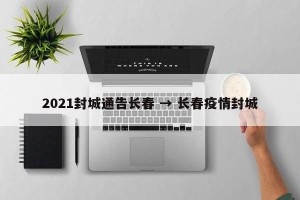 2021封城通告长春 → 长春疫情封城