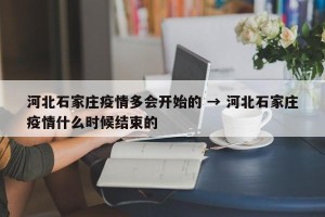 河北石家庄疫情多会开始的 → 河北石家庄疫情什么时候结束的
