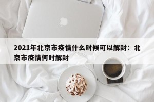 2021年北京市疫情什么时候可以解封：北京市疫情何时解封