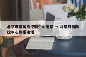 北京疫病防治控制中心电话 → 北京疫情防控中心联系电话