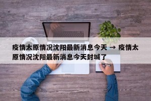 疫情太原情况沈阳最新消息今天 → 疫情太原情况沈阳最新消息今天封城了