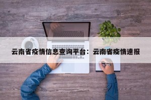 云南省疫情信息查询平台：云南省疫情速报