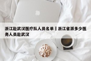 浙江赴武汉医疗队人员名单›浙江省派多少医务人员赴武汉