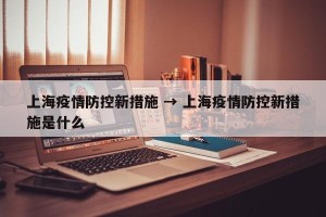 上海疫情防控新措施 → 上海疫情防控新措施是什么