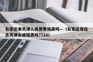 石家庄来天津人员需要隔离吗—（石家庄现在去天津会被隔离吗?728）