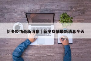 新乡疫情最新消息›新乡疫情最新消息今天