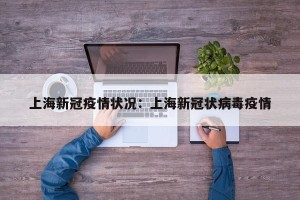 上海新冠疫情状况：上海新冠状病毒疫情