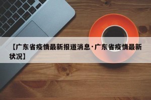 【广东省疫情最新报道消息·广东省疫情最新状况】