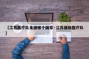 【江苏医疗队支援哪个国家·江苏援助医疗队】