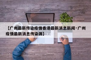 【广州最新传染疫情香港最新消息新闻·广州疫情最新消息传染源】