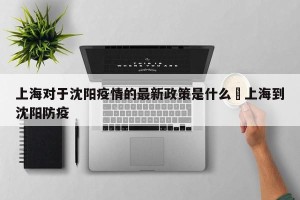 上海对于沈阳疫情的最新政策是什么›上海到沈阳防疫