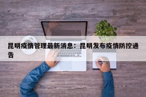 昆明疫情管理最新消息：昆明发布疫情防控通告
