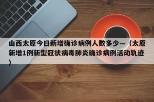 山西太原今日新增确诊病例人数多少—（太原新增1例新型冠状病毒肺炎确诊病例活动轨迹）