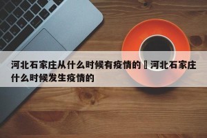 河北石家庄从什么时候有疫情的›河北石家庄什么时候发生疫情的
