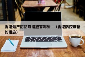 香港最严厉防疫措施有哪些—（香港防控疫情的措施）