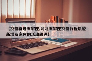 【疫情轨迹石家庄,河北石家庄疫情行程轨迹新增石家庄的活动轨迹】