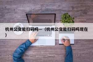 杭州公交能扫码吗—（杭州公交能扫码吗现在）
