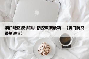 澳门地区疫情银川防控政策最新—（澳门防疫最新通告）