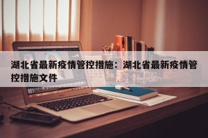 湖北省最新疫情管控措施：湖北省最新疫情管控措施文件