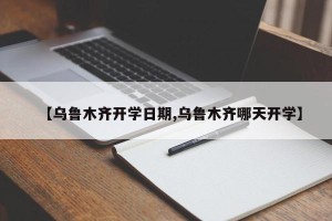 【乌鲁木齐开学日期,乌鲁木齐哪天开学】