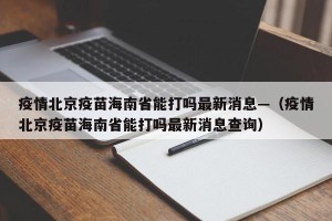 疫情北京疫苗海南省能打吗最新消息—（疫情北京疫苗海南省能打吗最新消息查询）