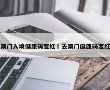 澳门入境健康码变红›去澳门健康码变红