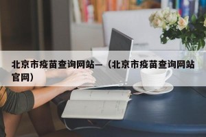 北京市疫苗查询网站—（北京市疫苗查询网站官网）