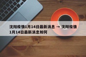 沈阳疫情1月14日最新消息 → 沈阳疫情1月14日最新消息如何