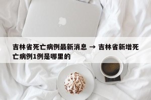 吉林省死亡病例最新消息 → 吉林省新增死亡病例1例是哪里的