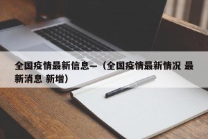全国疫情最新信息—（全国疫情最新情况 最新消息 新增）