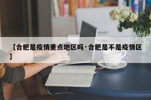 【合肥是疫情重点地区吗·合肥是不是疫情区】