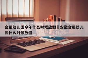 合肥幼儿园今年什么时候放假›安徽合肥幼儿园什么时候放假