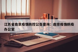 江苏省南京疫情防控公告查询：南京疫情防疫办公室