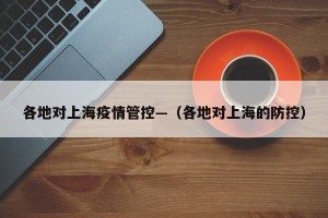 各地对上海疫情管控—（各地对上海的防控）