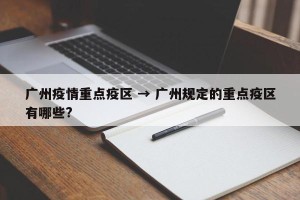 广州疫情重点疫区 → 广州规定的重点疫区有哪些?