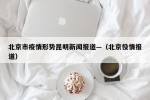 北京市疫情形势昆明新闻报道—（北京役情报道）